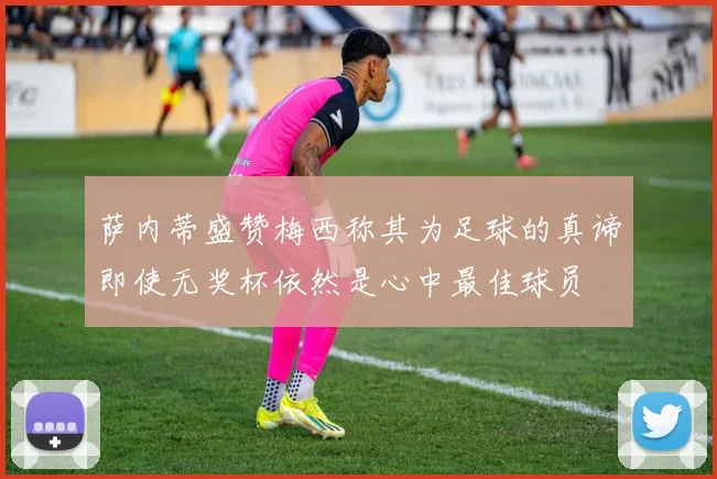 萨内蒂盛赞梅西称其为足球的真谛即使无奖杯依然是心中最佳球员