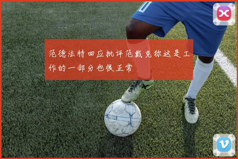 范德法特回应批评范戴克称这是工作的一部分也很正常