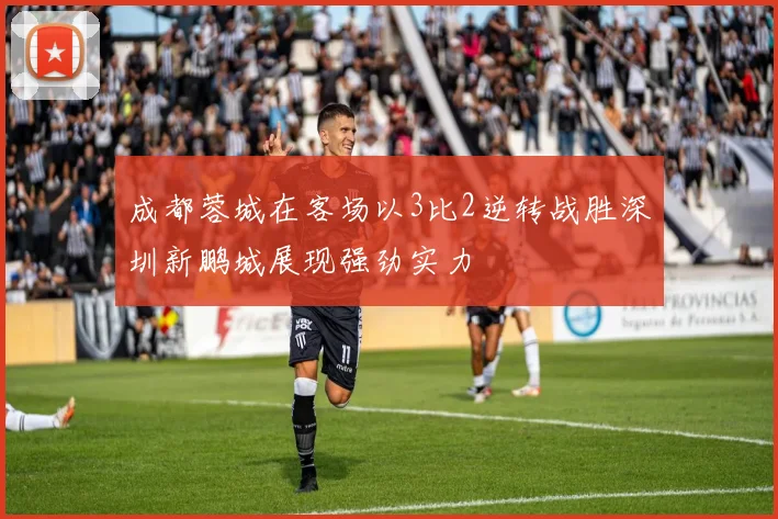成都蓉城在客场以3比2逆转战胜深圳新鹏城展现强劲实力