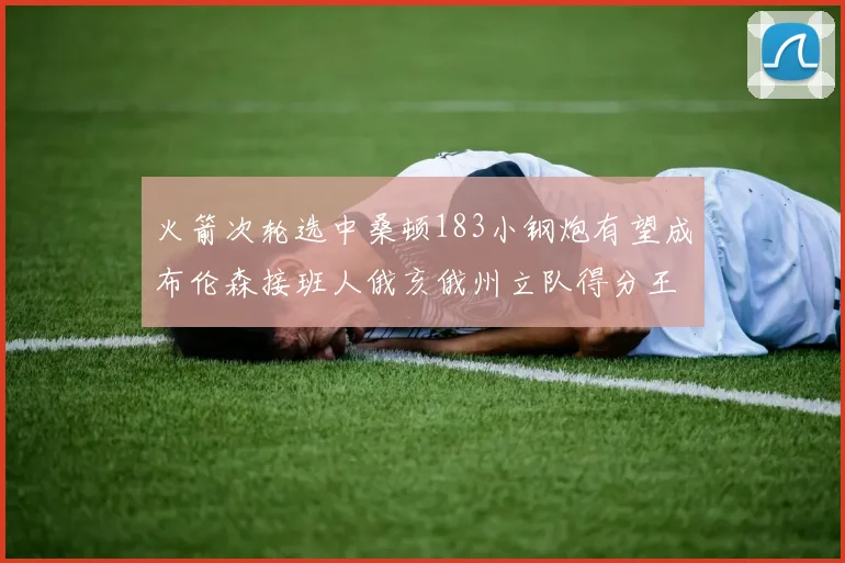 火箭次轮选中桑顿183小钢炮有望成布伦森接班人俄亥俄州立队得分王荣耀加身