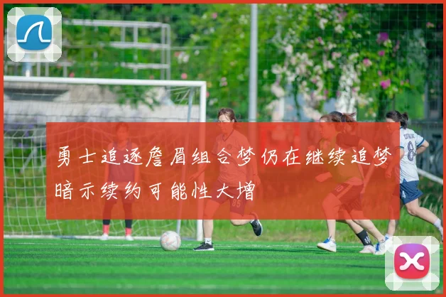 勇士追逐詹眉组合梦仍在继续追梦暗示续约可能性大增