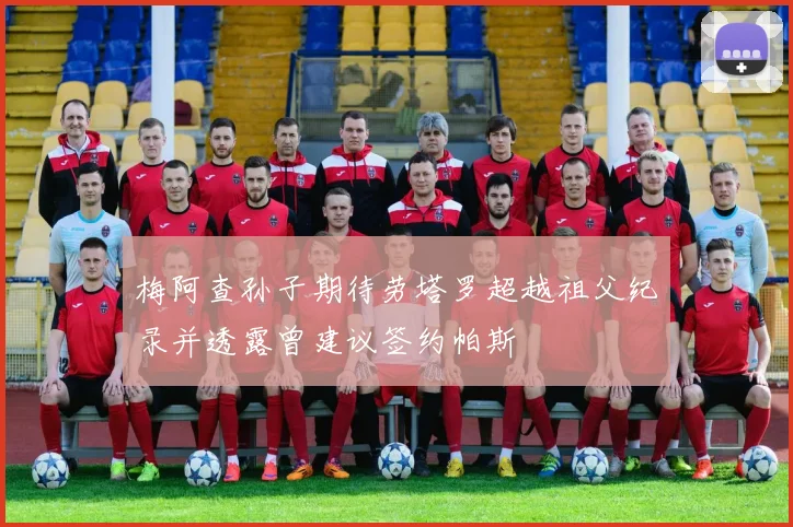 梅阿查孙子期待劳塔罗超越祖父纪录并透露曾建议签约帕斯