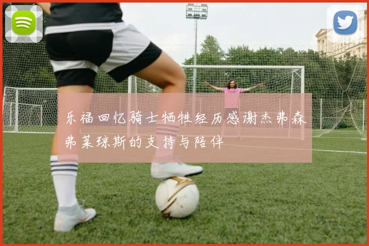 乐福回忆骑士牺牲经历感谢杰弗森弗莱琼斯的支持与陪伴