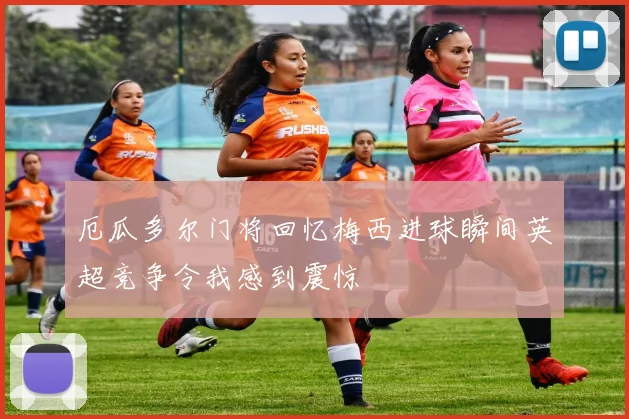 厄瓜多尔门将回忆梅西进球瞬间英超竞争令我感到震惊