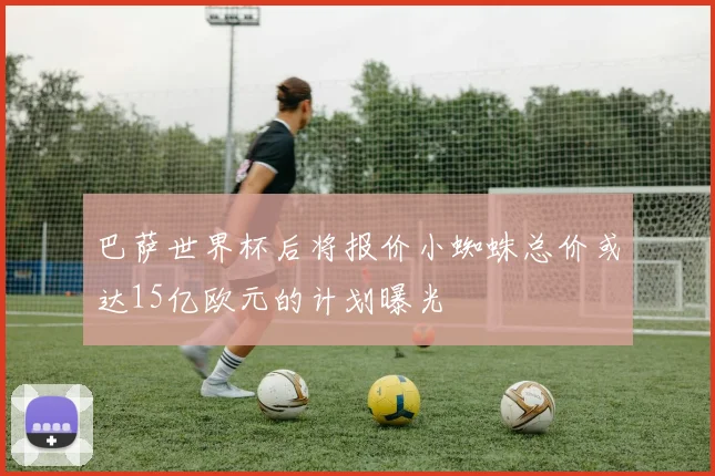 巴萨世界杯后将报价小蜘蛛总价或达15亿欧元的计划曝光