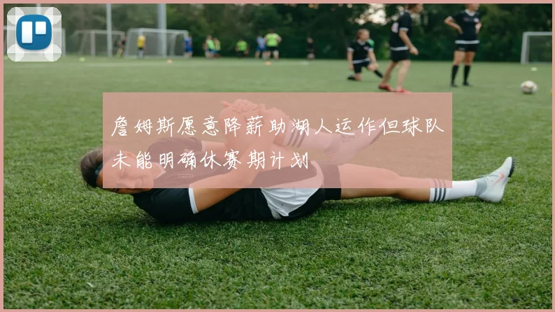 詹姆斯愿意降薪助湖人运作但球队未能明确休赛期计划