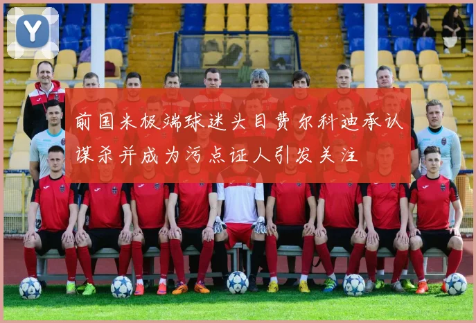 前国米极端球迷头目费尔科迪承认谋杀并成为污点证人引发关注