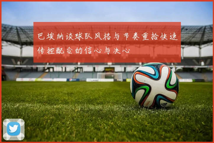 巴埃纳谈球队风格与节奏重拾快速传控配合的信心与决心