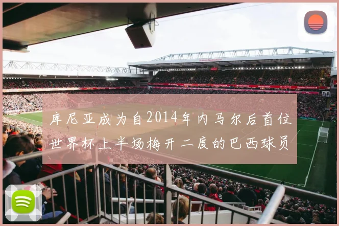 库尼亚成为自2014年内马尔后首位世界杯上半场梅开二度的巴西球员