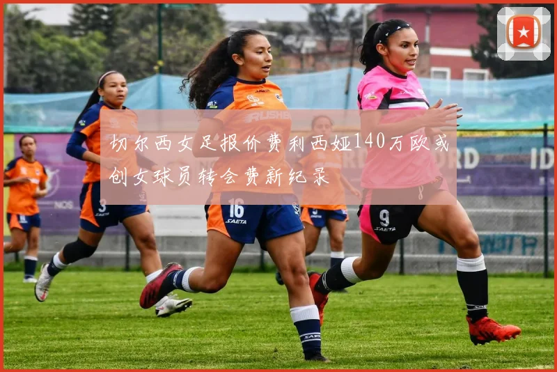 切尔西女足报价费利西娅140万欧或创女球员转会费新纪录
